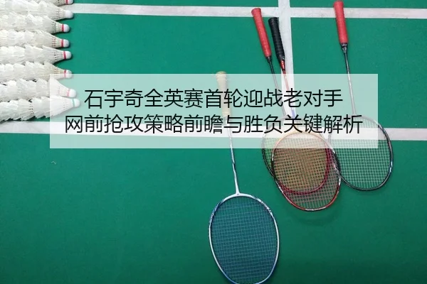 石宇奇全英赛首轮迎战老对手 网前抢攻策略前瞻与胜负关键解析